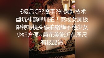 《极品CP?魔手?外购》技术型坑神巅峰厕拍！商场女厕极限特写镜头偸拍络绎不绝少女少妇方便~菊花美鲍近在咫尺有极品逼