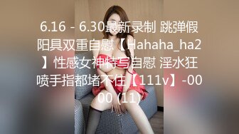 6.16 - 6.30最新录制 跳弹假阳具双重自慰【Hahaha_ha2】性感女神特写自慰 淫水狂喷手指都堵不住【111v】-0000 (11)