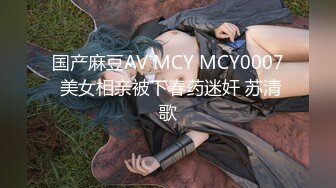 国产麻豆AV MCY MCY0007 美女相亲被下春药迷奸 苏清歌