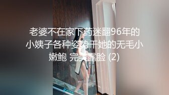 老婆不在家下药迷翻96年的小姨子各种姿势干她的无毛小嫩鲍 完美露脸 (2)