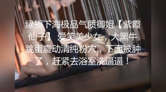 绿播下海极品气质御姐【紫霞仙子】 爱笑美少女，大黑牛跳蛋震动清纯粉穴，下面被肿了，赶紧去浴室洗逼逼！